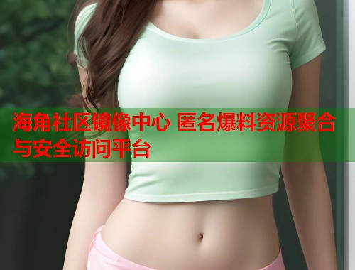 海角社区镜像中心 匿名爆料资源聚合与安全访问平台 第1张 海角社区镜像中心 匿名爆料资源聚合与安全访问平台 第1张