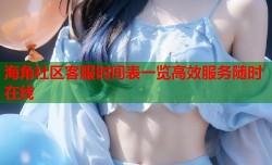 海角社区客服时间表一览高效服务随时在线