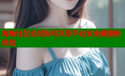 海角社区会员账号共享平台安全便捷新体验