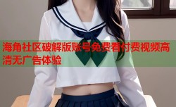 海角社区破解版账号免费看付费视频高清无广告体验