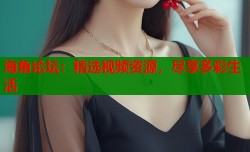 海角论坛：精选视频资源，尽享多彩生活