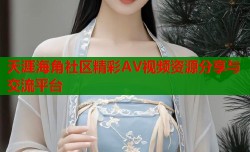 天涯海角社区精彩AV视频资源分享与交流平台