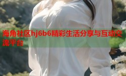 海角社区hj6b6精彩生活分享与互动交流平台
