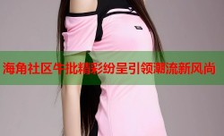 海角社区牛批精彩纷呈引领潮流新风尚