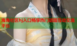 海角社区hj入口畅享热门话题互动交流平台