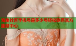 海角社区手机号是多少号轻松联系官方服务中心