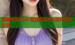 海角社区hje0c智能互动平台助你轻松交流