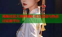 海角社区大事件揭秘 社交互动与热点讨论新平台