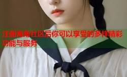 注册海角社区后你可以享受的多样精彩功能与服务