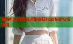 海角社区会员开通指南轻松享专属特权福利