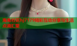 海角社区hj7179精彩互动分享与生活点滴汇聚
