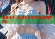 海角社区hj6b精彩生活与互动交流新天地