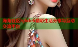 海角社区hj6dc6精彩生活分享与互动交流平台