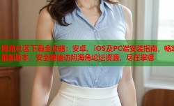 海角社区下载全攻略：安卓、iOS及PC端安装指南，畅享最新版本，安全便捷访问海角论坛资源，尽在掌握