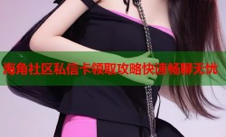 海角社区私信卡领取攻略快速畅聊无忧