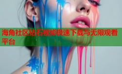 海角社区钻石视频极速下载与无限观看平台