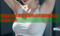海角社区所属区域及周边环境详解与发展前景分析
