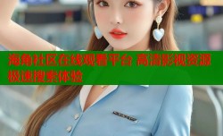 海角社区在线观看平台 高清影视资源极速搜索体验