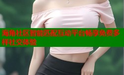 海角社区智能匹配互动平台畅享免费多样社交体验