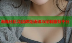 海角社区花店鲜花速递与定制服务平台