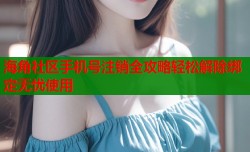 海角社区手机号注销全攻略轻松解除绑定无忧使用