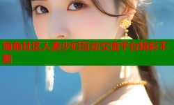 海角社区人妻少妇互动交流平台精彩不断