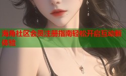 海角社区会员注册指南轻松开启互动新体验