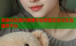 海角社区国内便捷开启邻里互动与生活服务平台