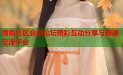 海角社区会员论坛精彩互动分享与资源交流平台