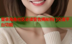 登录海角社区必读警告揭秘热门交流平台功能