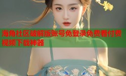海角社区破解版账号免登录免费看付费视频下载神器