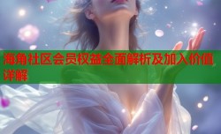 海角社区会员权益全面解析及加入价值详解