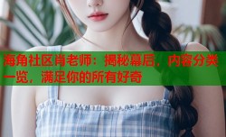 海角社区肖老师：揭秘幕后，内容分类一览，满足你的所有好奇