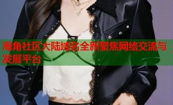海角社区大陆域名全新聚焦网络交流与发展平台