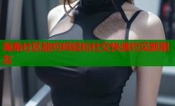 海角社区能约吗轻松社交快速约见新朋友