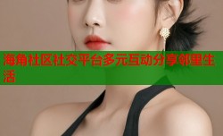 海角社区社交平台多元互动分享邻里生活