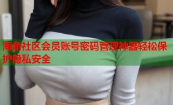 海角社区会员账号密码管理神器轻松保护隐私安全
