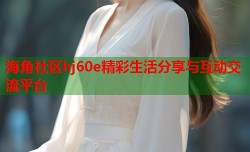 海角社区hj60e精彩生活分享与互动交流平台