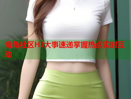 海角社区HJ大事速递掌握热点实时互动  第1张