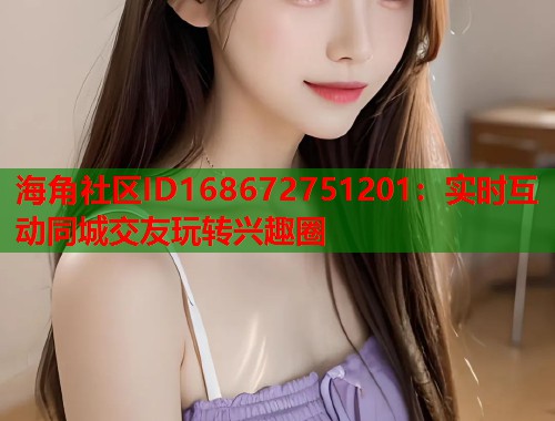 海角社区ID168672751201：实时互动同城交友玩转兴趣圈  第1张