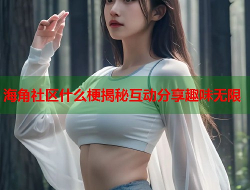 海角社区什么梗揭秘互动分享趣味无限  第1张