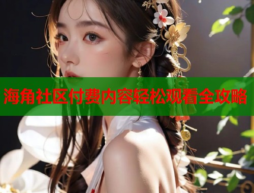 海角社区付费内容轻松观看全攻略  第1张