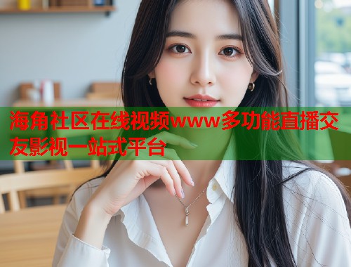 海角社区在线视频www多功能直播交友影视一站式平台  第2张
