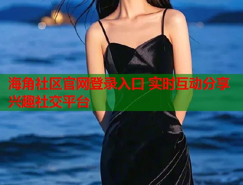 海角社区官网登录入口 实时互动分享兴趣社交平台  第1张
