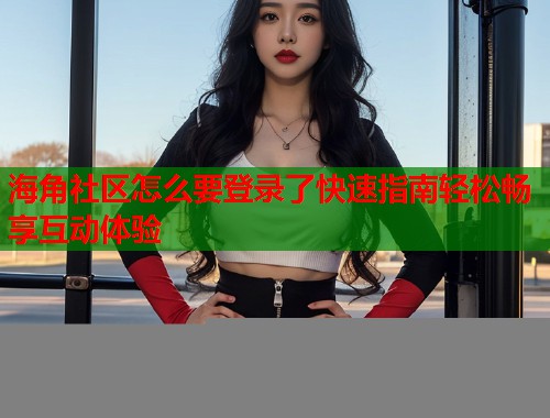 海角社区怎么要登录了快速指南轻松畅享互动体验  第1张