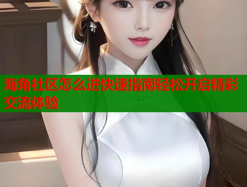 海角社区怎么进快速指南轻松开启精彩交流体验  第1张