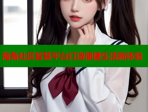 海角社区智慧平台打造便捷生活新体验  第1张