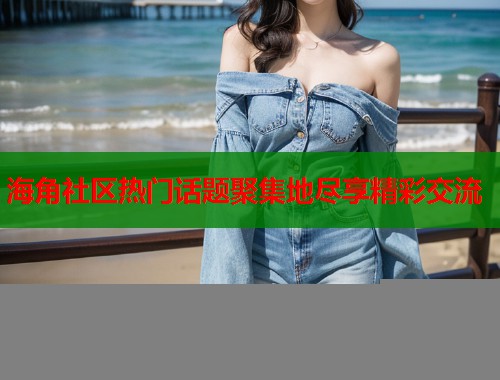 海角社区热门话题聚集地尽享精彩交流  第1张