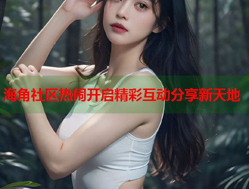 海角社区热闹开启精彩互动分享新天地  第1张