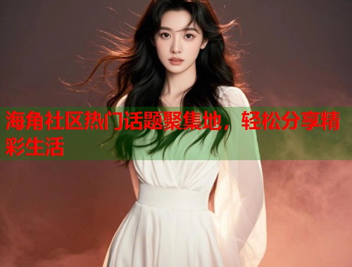 海角社区热门话题聚集地，轻松分享精彩生活  第1张